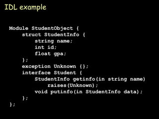 IDL example Module StudentObject { struct StudentInfo {   string name; int id; float gpa; }; exception Unknown {}; interface Student { StudentInfo getinfo(in string name) raises(Unknown); void putinfo(in StudentInfo data); }; }; 