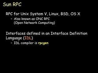 Sun RPC RPC for Unix System V, Linux, BSD, OS X Also known as ONC RPC (Open Network Computing) Interfaces defined in an Interface Definition Language ( IDL ) IDL compiler is  rpcgen 