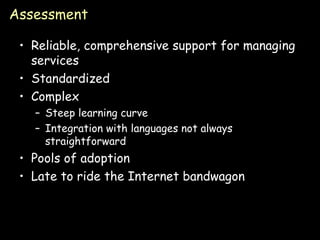 Assessment Reliable, comprehensive support for managing services Standardized Complex Steep learning curve Integration with languages not always straightforward Pools of adoption Late to ride the Internet bandwagon 