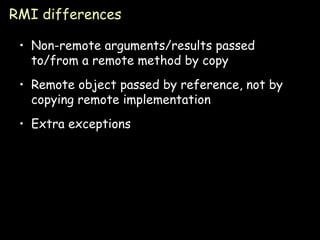 RMI differences Non-remote arguments/results passed to/from a remote method by copy Remote object passed by reference, not by copying remote implementation Extra exceptions 