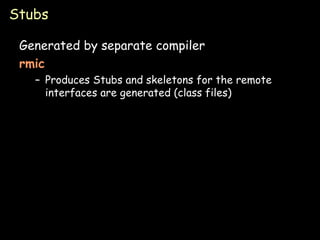 Stubs Generated by separate compiler rmic Produces Stubs and skeletons for the remote interfaces are generated (class files) 