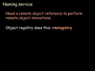 Naming service Need a remote object reference to perform remote object invocations Object registry does this:  rmiregistry 