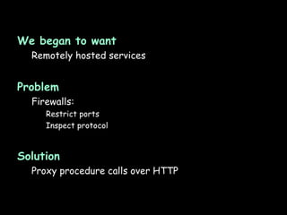 We began to want Remotely hosted services Problem Firewalls: Restrict ports Inspect protocol Solution Proxy procedure calls over HTTP 