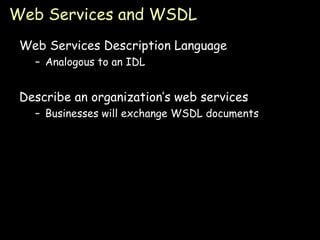 Web Services and WSDL Web Services Description Language Analogous to an IDL Describe an organization’s web services Businesses will exchange WSDL documents 