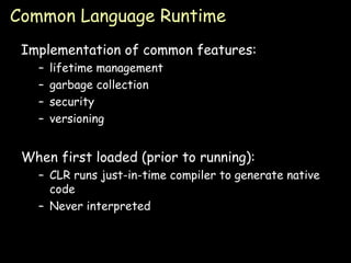 Common Language Runtime Implementation of common features: lifetime management garbage collection security versioning When first loaded (prior to running): CLR runs just-in-time compiler to generate native code Never interpreted 