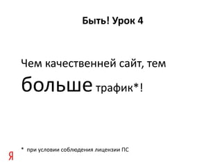 Быть !  Урок 4 Чем качественней сайт, тем  больше  трафик*! *  при условии соблюдения лицензии ПС 