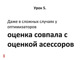 Урок 5.


Даже в сложных случаях у
оптимизаторов

оценка совпала с
оценкой асессоров
 