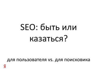 SEO: быть или
       казаться?

для пользователя vs. для поисковика
 