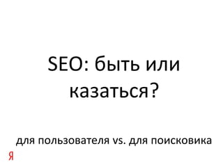 SEO: быть или
       казаться?

для пользователя vs. для поисковика
 