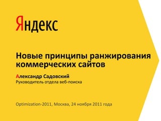 Новые принципы ранжирования
коммерческих сайтов
Александр Садовский
Руководитель отдела веб-поиска



Optimization-2011, Москва, 24 ноября 2011 года
 