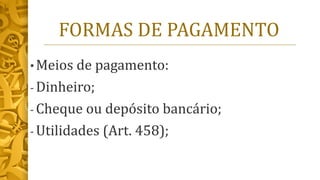 FORMAS DE PAGAMENTO
• Meios de pagamento:
- Dinheiro;
- Cheque ou depósito bancário;
- Utilidades (Art. 458);
 