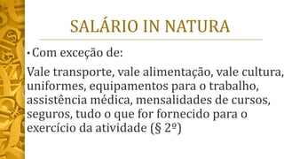 SALÁRIO IN NATURA
• Com exceção de:
Vale transporte, vale alimentação, vale cultura,
uniformes, equipamentos para o trabalho,
assistência médica, mensalidades de cursos,
seguros, tudo o que for fornecido para o
exercício da atividade (§ 2º)
 