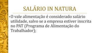 SALÁRIO IN NATURA
• O vale alimentação é considerado salário
utilidade, salvo se a empresa estiver inscrita
no PAT (Programa de Alimentação do
Trabalhador);
 