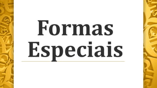 Formas
Especiais
 