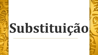 Substituição
 
