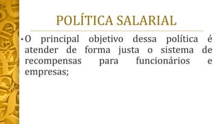 POLÍTICA SALARIAL
• O principal objetivo dessa política é
atender de forma justa o sistema de
recompensas para funcionários e
empresas;
 
