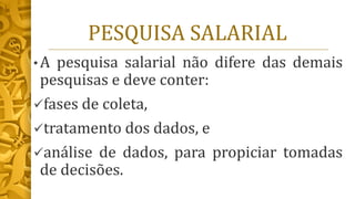 PESQUISA SALARIAL
• A pesquisa salarial não difere das demais
pesquisas e deve conter:
✓fases de coleta,
✓tratamento dos dados, e
✓análise de dados, para propiciar tomadas
de decisões.
 