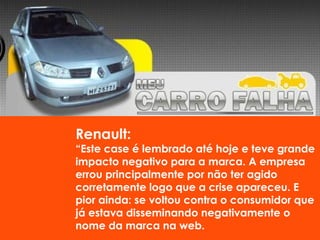 Renault:
“Este case é lembrado até hoje e teve grande
impacto negativo para a marca. A empresa
errou principalmente por não ter agido
corretamente logo que a crise apareceu. E
pior ainda: se voltou contra o consumidor que
já estava disseminando negativamente o
nome da marca na web.
 