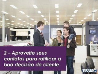 2 – Aproveite seus
contatos para ratificar a
boa decisão do cliente
 