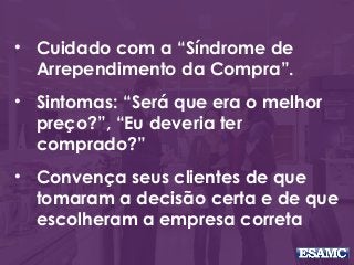 • Cuidado com a “Síndrome de
Arrependimento da Compra”.
• Sintomas: “Será que era o melhor
preço?”, “Eu deveria ter
comprado?”
• Convença seus clientes de que
tomaram a decisão certa e de que
escolheram a empresa correta
 
