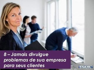 8 – Jamais divulgue
problemas de sua empresa
para seus clientes
 