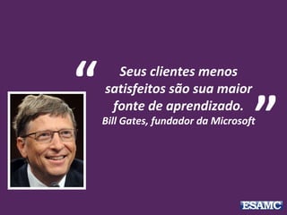 Seus clientes menos
satisfeitos são sua maior
fonte de aprendizado.
Bill Gates, fundador da Microsoft
“
”
 