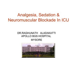 Analgesia, Sedation &
Neuromuscular Blockade In ICU
DR.RAGHUNATH ALADAKATTI
APOLLO BGS HOSPITAL
MYSORE
 
