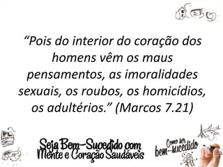 “Pois do interior do coração dos
homens vêm os maus
pensamentos, as imoralidades
sexuais, os roubos, os homicídios,
os adultérios.” (Marcos 7.21)
 