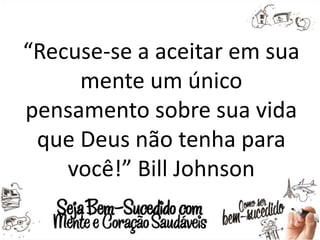 “Recuse-se a aceitar em sua
mente um único
pensamento sobre sua vida
que Deus não tenha para
você!” Bill Johnson
 