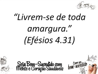 “Livrem-se de toda
amargura.”
(Efésios 4.31)
 
