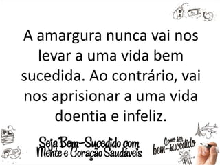 A amargura nunca vai nos
levar a uma vida bem
sucedida. Ao contrário, vai
nos aprisionar a uma vida
doentia e infeliz.
 
