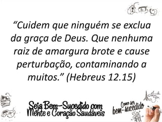 “Cuidem que ninguém se exclua
da graça de Deus. Que nenhuma
raiz de amargura brote e cause
perturbação, contaminando a
muitos.” (Hebreus 12.15)
 
