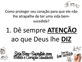Como proteger seu coração para que ele não
lhe atrapalhe de ter uma vida bem-
sucedida?
1. Dê sempre ATENÇÃO
ao que Deus lhe DIZ
 