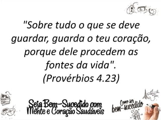 "Sobre tudo o que se deve
guardar, guarda o teu coração,
porque dele procedem as
fontes da vida".
(Provérbios 4.23)
 