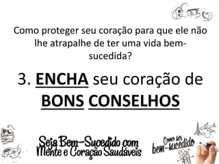 Como proteger seu coração para que ele não
lhe atrapalhe de ter uma vida bem-
sucedida?
3. ENCHA seu coração de
BONS CONSELHOS
 