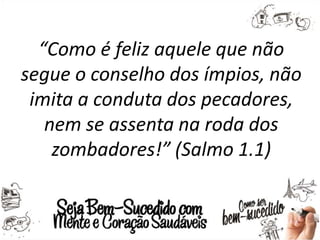 “Como é feliz aquele que não
segue o conselho dos ímpios, não
imita a conduta dos pecadores,
nem se assenta na roda dos
zombadores!” (Salmo 1.1)
 