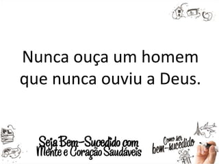 Nunca ouça um homem
que nunca ouviu a Deus.
 
