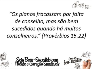 “Os planos fracassam por falta
de conselho, mas são bem
sucedidos quando há muitos
conselheiros.” (Provérbios 15.22)
 
