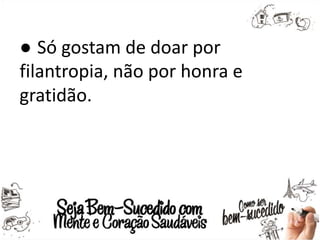 ● Só gostam de doar por
filantropia, não por honra e
gratidão.
 