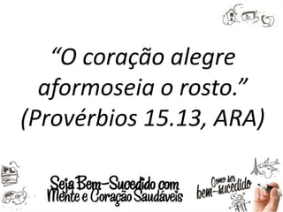“O coração alegre
aformoseia o rosto.”
(Provérbios 15.13, ARA)
 