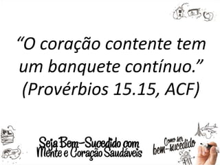 “O coração contente tem
um banquete contínuo.”
(Provérbios 15.15, ACF)
 