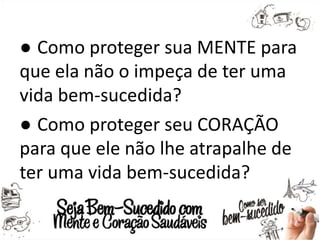● Como proteger sua MENTE para
que ela não o impeça de ter uma
vida bem-sucedida?
● Como proteger seu CORAÇÃO
para que ele não lhe atrapalhe de
ter uma vida bem-sucedida?
 