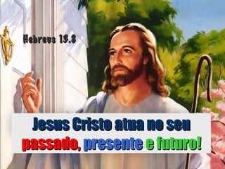 Hebreus 13.8Hebreus 13.8
Jesus Cristo atua no seuJesus Cristo atua no seu
passado,passado, presentepresente e futuro!e futuro!
 