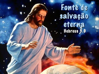 Fonte deFonte de
salvaçãosalvação
eternaeterna
Hebreus 5.9Hebreus 5.9
 