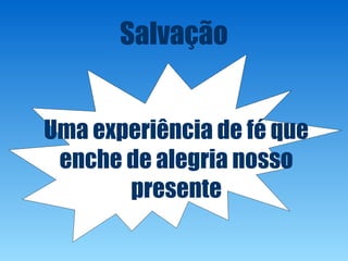 Salvação
Uma experiência de fé que
enche de alegria nosso
presente
 