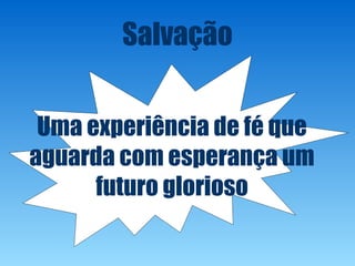 Salvação
Uma experiência de fé que
aguarda com esperança um
futuro glorioso
 