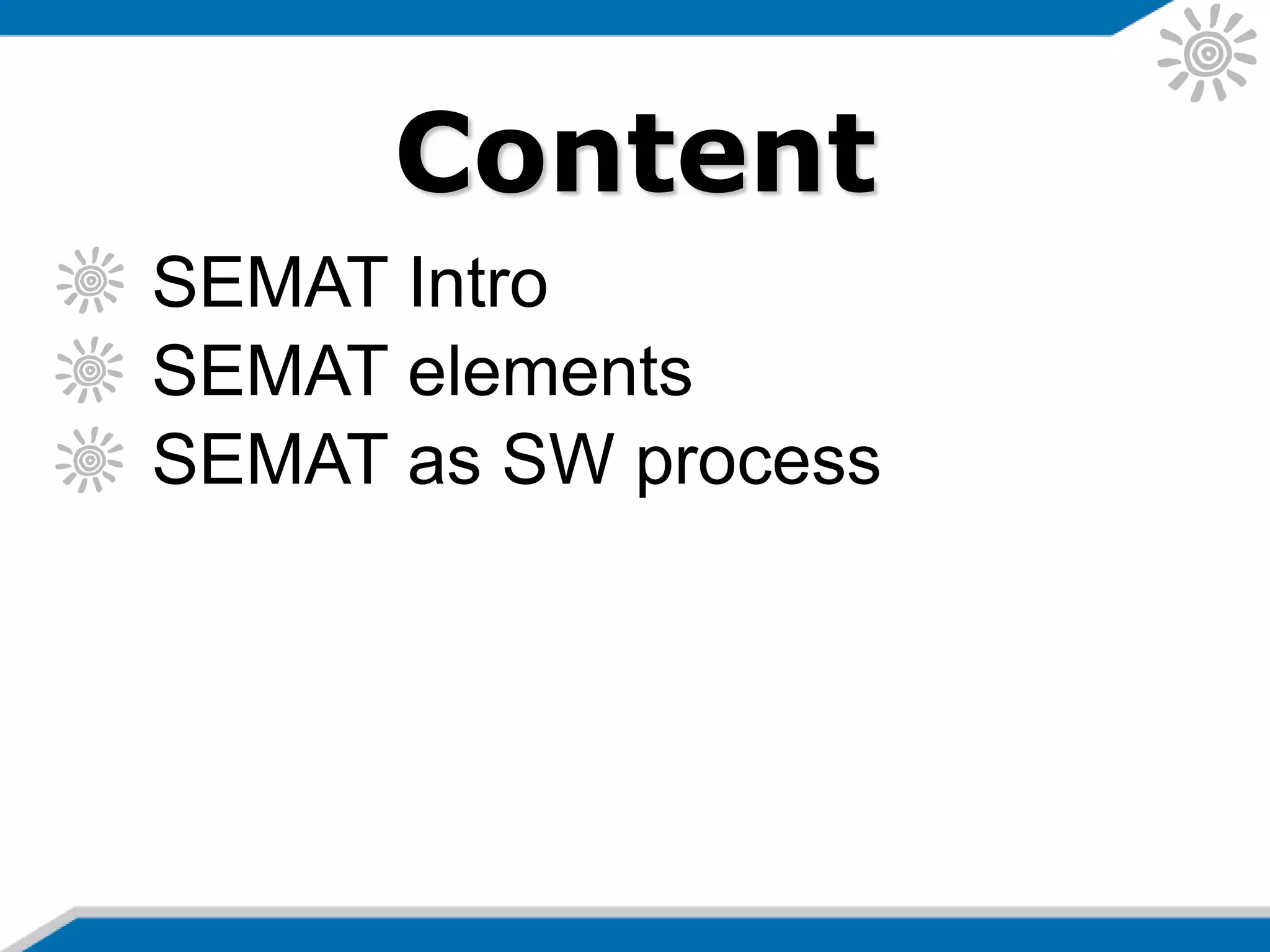 Content
SEMAT Intro
SEMAT elements
SEMAT as SW process
 