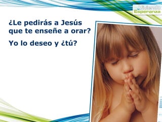 ¿Le pedirás a Jesús que te enseñe a orar? Yo lo deseo y ¿tú?