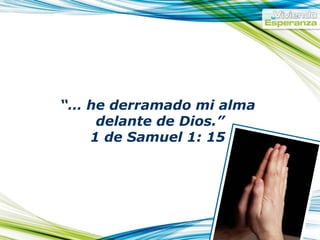 “… he derramado mi alma delante de Dios.” 1 de Samuel 1: 15