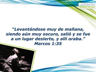 “ Levantándose muy de mañana, siendo aún muy oscuro, salió y se fue a un lugar desierto, y allí oraba.” Marcos 1:35